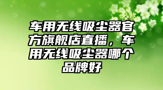車用無線吸塵器官方旗艦店直播，車用無線吸塵器哪個品牌好